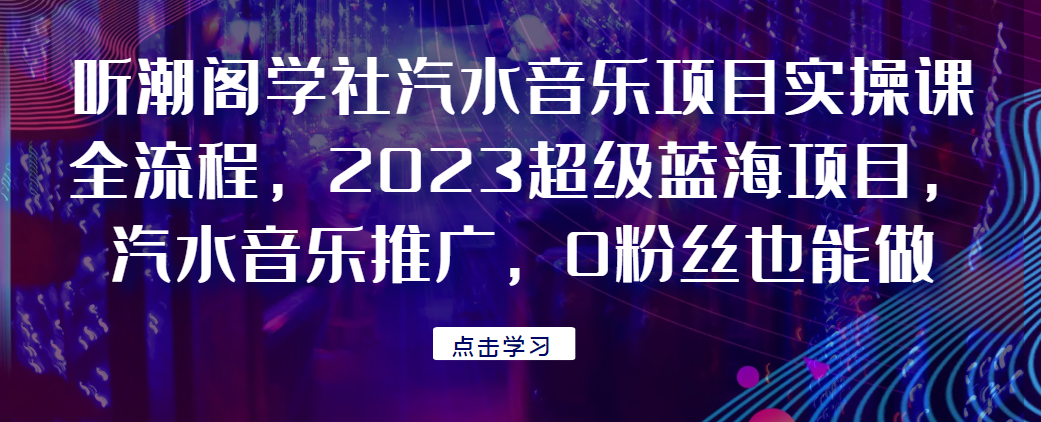 听潮阁学社汽水音乐项目实操课全流程，2023超级蓝海项目，汽水音乐推广，0粉丝也能做！网赚项目-副业赚钱-互联网创业-资源整合猪哥网赚