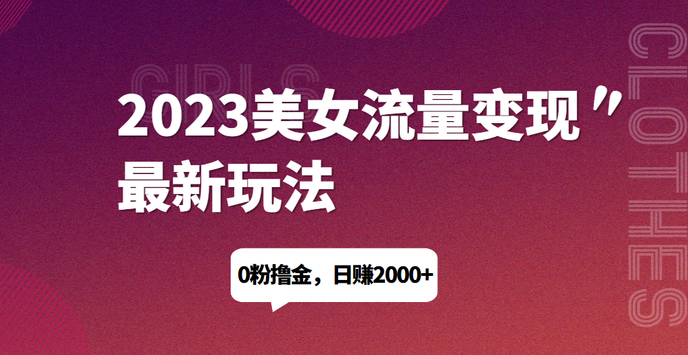 2023美女流量变现最新玩法，0粉撸金，日赚1500+，实测日引流200+网赚项目-副业赚钱-互联网创业-资源整合猪哥网赚