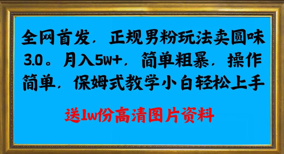 全网首发正规男粉玩法卖圆味3.0，月入5W+，简单粗暴，操作简单，保姆式教学，小白轻松上手网赚项目-副业赚钱-互联网创业-资源整合猪哥网赚